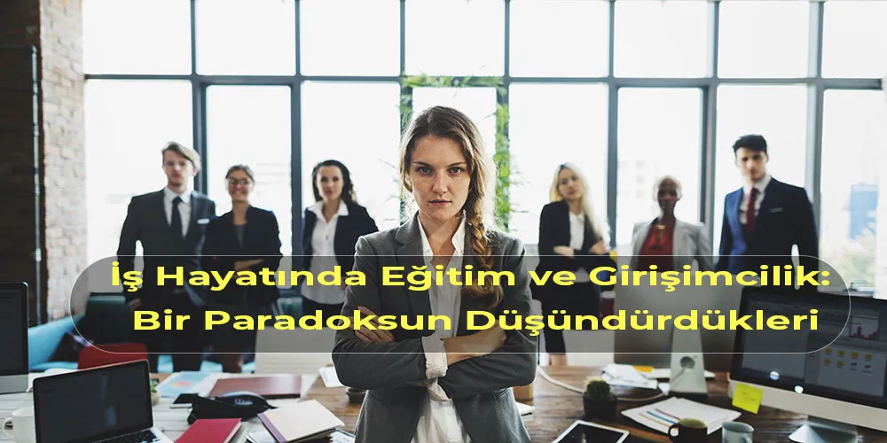 İş Hayatında Eğitim ve Girişimcilik: Bir Paradoksun Düşündürdükleri